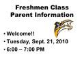 Welcome!! Tuesday, Sept. 21, 2010 6:00 – 7:00 PM Freshmen Class Parent Information.