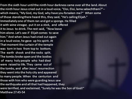 From the sixth hour until the ninth hour darkness came over all the land. About the ninth hour Jesus cried out in a loud voice, Eloi, Eloi, lama sabachthani?--