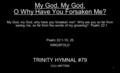 My God, My God, O Why Have You Forsaken Me? My God, my God, why have you forsaken me? Why are you so far from saving me, so far from the words of my groaning?