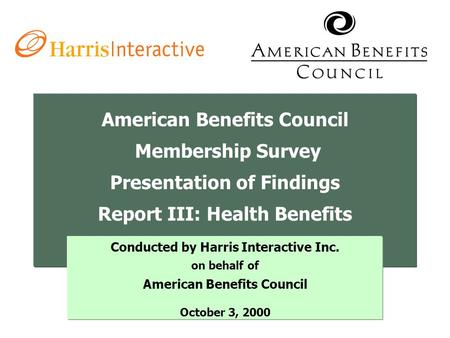 American Benefits Council Membership Survey Presentation of Findings Report III: Health Benefits Conducted by Harris Interactive Inc. on behalf of American.