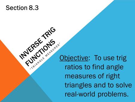 INVERSE TRIG FUNCTIONS “TRIANGLE MEASURES” Section 8.3 Objective: To use trig ratios to find angle measures of right triangles and to solve real-world.