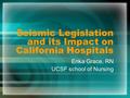 Seismic Legislation and its Impact on California Hospitals Erika Grace, RN UCSF school of Nursing.