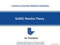 Lawrence Livermore National Laboratory SciDAC Reaction Theory LLNL-PRES-436792 Lawrence Livermore National Laboratory, P. O. Box 808, Livermore, CA 94551.