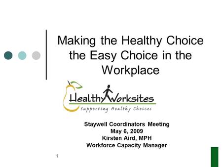 1 Making the Healthy Choice the Easy Choice in the Workplace Staywell Coordinators Meeting May 6, 2009 Kirsten Aird, MPH Workforce Capacity Manager.