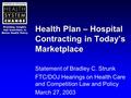 Providing Insights that Contribute to Better Health Policy Health Plan – Hospital Contracting in Today’s Marketplace Statement of Bradley C. Strunk FTC/DOJ.