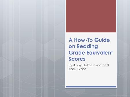 A How-To Guide on Reading Grade Equivalent Scores By Abby Helterbrand and Kate Evans.