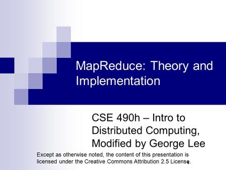 1 MapReduce: Theory and Implementation CSE 490h – Intro to Distributed Computing, Modified by George Lee Except as otherwise noted, the content of this.