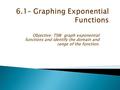 Objective: TSW graph exponential functions and identify the domain and range of the function.