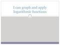 I can graph and apply logarithmic functions. Logarithmic functions are inverses of exponential functions. Review Let f(x) = 2x + 1. Sketch a graph. Does.