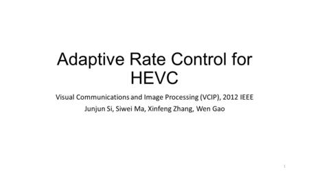 Adaptive Rate Control for HEVC Visual Communications and Image Processing (VCIP), 2012 IEEE Junjun Si, Siwei Ma, Xinfeng Zhang, Wen Gao 1.