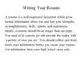 Writing Your Resume A resume is a well-organized document which gives factual information about you and lists your strengths, accomplishments, skills,