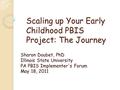 Scaling up Your Early Childhood PBIS Project: The Journey Sharon Doubet, PhD Illinois State University PA PBIS Implementer's Forum May 18, 2011.