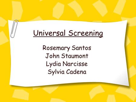 Universal Screening Rosemary Santos John Staumont Lydia Narcisse Sylvia Cadena.