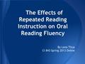 The Effects of Repeated Reading Instruction on Oral Reading Fluency By Lana Titus CI 843 Spring 2013 Online.