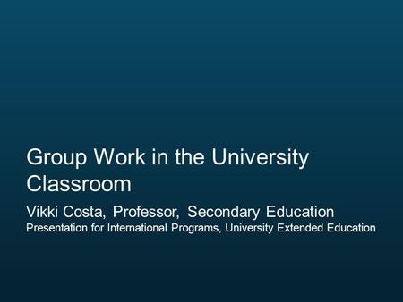 Vikki Costa, Professor, Secondary Education Presentation for International Programs, University Extended Education Group Work in the University Classroom.