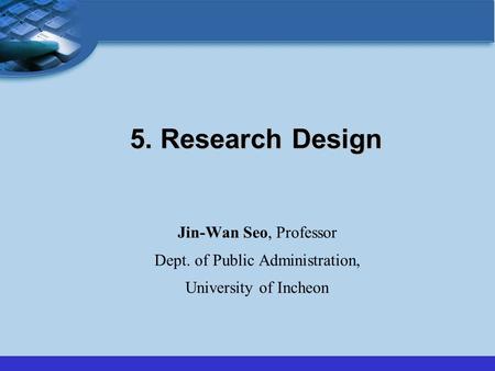 5. Research Design Jin-Wan Seo, Professor Dept. of Public Administration, University of Incheon.