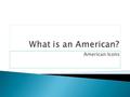 American Icons. Objective: At the completion of this lesson you will be able to interpret symbolism and explain their importance Materials needed:  Paper.