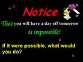 Notice you will have a day off tomorrow That is impossible! If it were possible, what would you do?