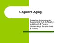 Cognitive Aging Based on Information in: Surprenant, A.M. & Neath, I. in Wilmoth & Ferraro, Gerontology: Perspectives & Issues.