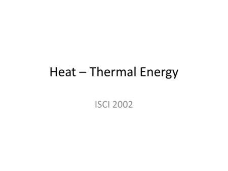 Heat – Thermal Energy ISCI 2002. What is Heat? Place your finger on the handle of a ‘hot’ pan. Ouch! Heat is energy that is transferred from one ‘system’