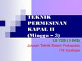 TEKNIK PERMESINAN KAPAL II (Minggu – 3) LS 1329 ( 3 SKS) Jurusan Teknik Sistem Perkapalan ITS Surabaya.