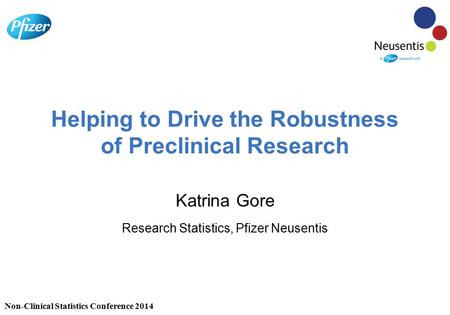 Helping to Drive the Robustness of Preclinical Research Katrina Gore Research Statistics, Pfizer Neusentis Non-Clinical Statistics Conference 2014.