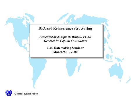 DFA and Reinsurance Structuring Presented by Joseph W. Wallen, FCAS General Re Capital Consultants CAS Ratemaking Seminar March 9-10, 2000 General Reinsurance.