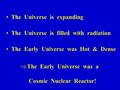 The Universe is expanding The Universe is filled with radiation The Early Universe was Hot & Dense  The Early Universe was a Cosmic Nuclear Reactor!