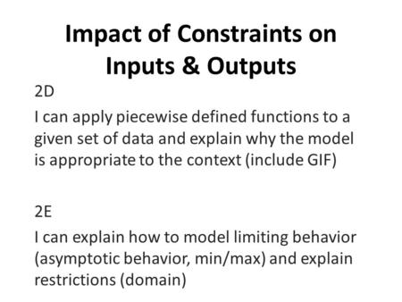 Impact of Constraints on Inputs & Outputs 2D I can apply piecewise defined functions to a given set of data and explain why the model is appropriate to.