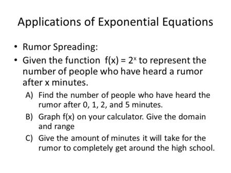 Applications of Exponential Equations Rumor Spreading: Given the function f(x) = 2 x to represent the number of people who have heard a rumor after x minutes.