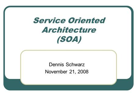 Service Oriented Architecture (SOA) Dennis Schwarz November 21, 2008.