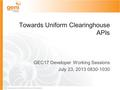 Sponsored by the National Science Foundation Towards Uniform Clearinghouse APIs GEC17 Developer Working Sessions July 23, 2013 0830-1030.