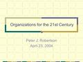 Organizations for the 21st Century Peter J. Robertson April 23, 2004.