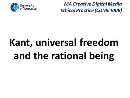 MA Creative Digital Media Ethical Practice (CDME4008) Kant, universal freedom and the rational being.