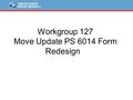 Workgroup 127 Move Update PS 6014 Form Redesign. Issue Statement  PS 6014 form originated from MTAC WG #75 and was designed to clearly assign liability.