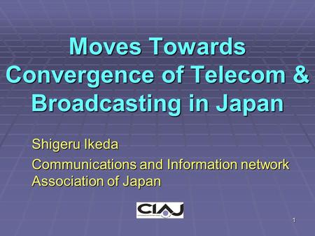 1 Moves Towards Convergence of Telecom & Broadcasting in Japan Shigeru Ikeda Communications and Information network Association of Japan.