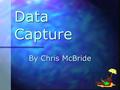 Data Capture By Chris McBride. What is Data Capture ? There are a large variety of sources from which data can be acquired and and many devices that can.