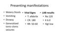 Presenting manifestations Watery Stools Vomiting Drowsy Generalized tonic-clonic seizures Vital Signs T: afebrile CR: 180 RR: 50-60 LAB results Na 120.