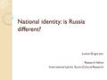 National identity: is Russia different? Lusine Grigoryan, Research fellow International Lab for Socio-Cultural Research.