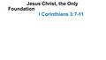 Jesus Christ, the Only Foundation I Corinthians 3:7-11.