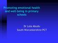 Promoting emotional health and well-being in primary schools Dr Lola Abudu South Worcestershire PCT.