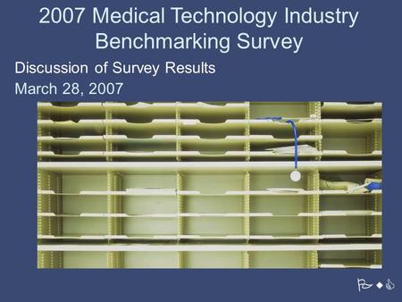 PwC 2007 Medical Technology Industry Benchmarking Survey Discussion of Survey Results March 28, 2007.