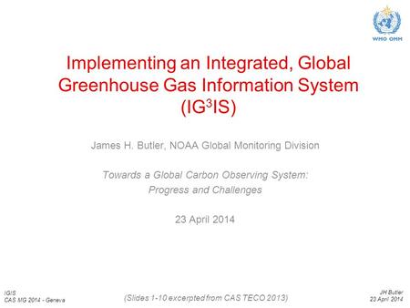 IGIS CAS MG 2014 - Geneva JH Butler 23 April 2014 Implementing an Integrated, Global Greenhouse Gas Information System (IG 3 IS) James H. Butler, NOAA.