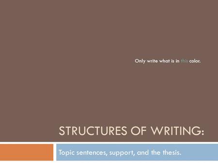 STRUCTURES OF WRITING: Topic sentences, support, and the thesis. Only write what is in this color.