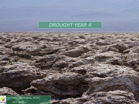 DROUGHT YEAR 4 John Harrington, ACOG OCT 2013. Summary so Far Drought started in Water Year 2010-11 (Oct 2010) Worst year (so far) was Water Year 2011-12.