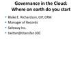 Governance in the Cloud: Where on earth do you start  Blake E. Richardson, CIP, CRM  Manager of Records  Safeway Inc. 