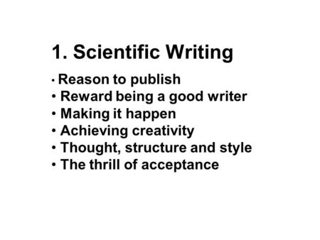 1. Scientific Writing Reason to publish Reward being a good writer Making it happen Achieving creativity Thought, structure and style The thrill of acceptance.