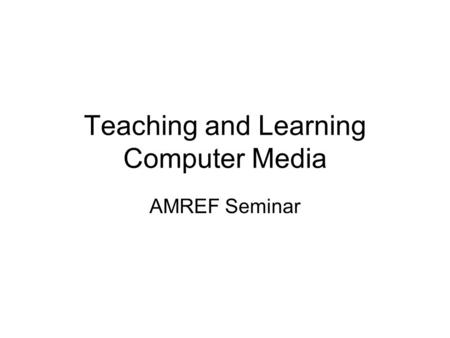 Teaching and Learning Computer Media AMREF Seminar.