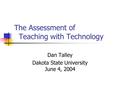 The Assessment of Teaching with Technology Dan Talley Dakota State University June 4, 2004.