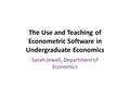 The Use and Teaching of Econometric Software in Undergraduate Economics Sarah Jewell, Department of Economics.